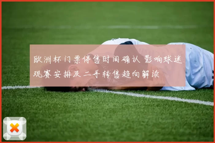欧洲杯门票停售时间确认 影响球迷观赛安排及二手转售趋向解读