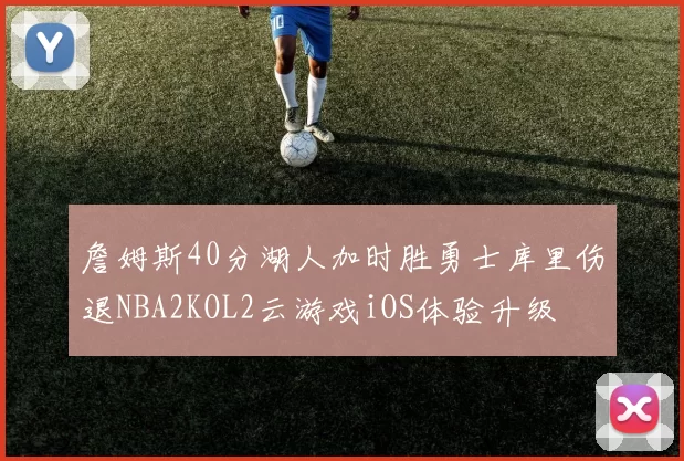 詹姆斯40分湖人加时胜勇士库里伤退NBA2KOL2云游戏iOS体验升级