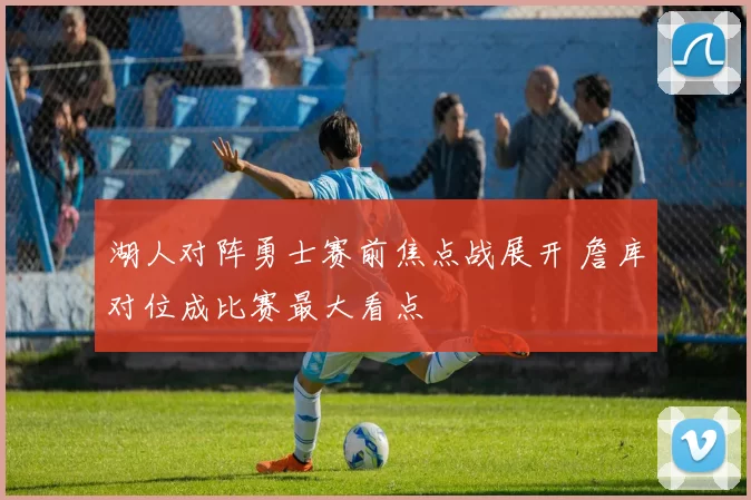 湖人对阵勇士赛前焦点战展开 詹库对位成比赛最大看点