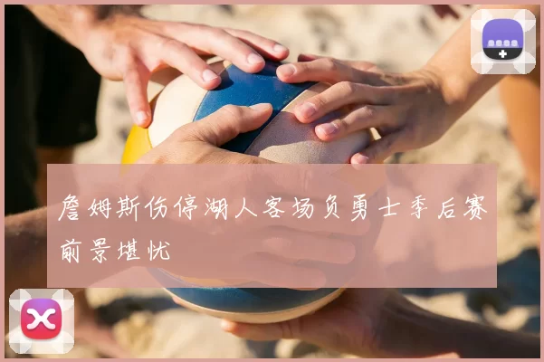 詹姆斯伤停湖人客场负勇士季后赛前景堪忧