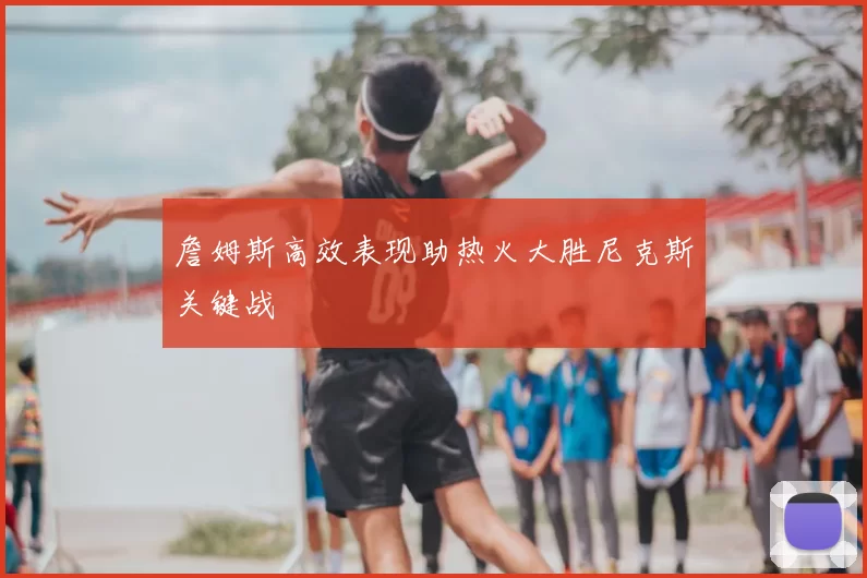 詹姆斯高效表现助热火大胜尼克斯关键战