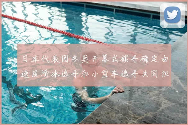 日本代表团冬奥开幕式旗手确定由速度滑冰选手和小雪车选手共同担任