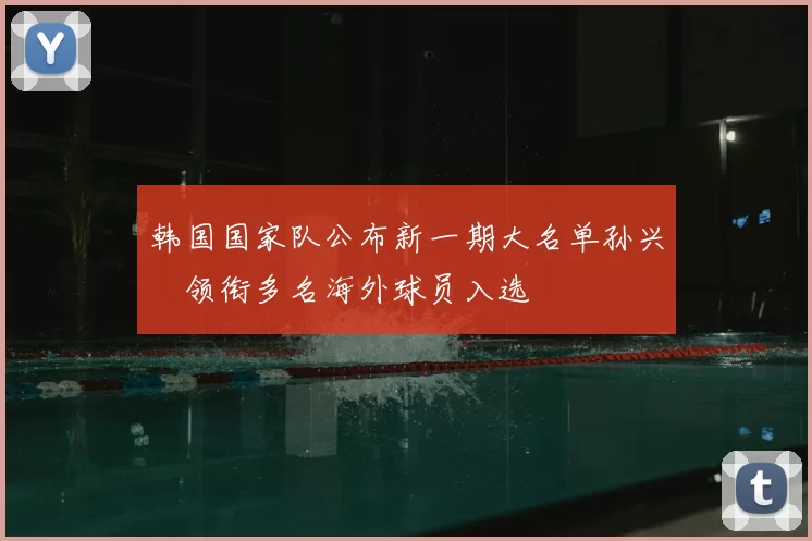 韩国国家队公布新一期大名单孙兴慜领衔多名海外球员入选