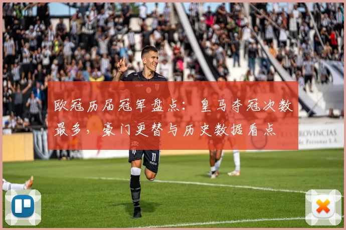 欧冠历届冠军盘点:皇马夺冠次数最多,豪门更替与历史数据看点