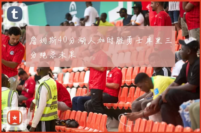 詹姆斯40分湖人加时胜勇士库里三分绝杀未果