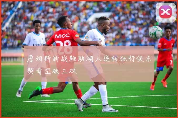 詹姆斯新战靴助湖人逆转独行侠东契奇空砍三双