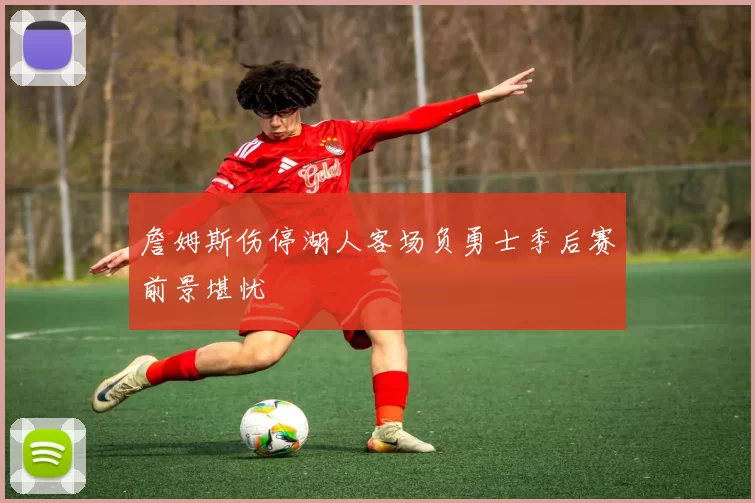 詹姆斯伤停湖人客场负勇士季后赛前景堪忧