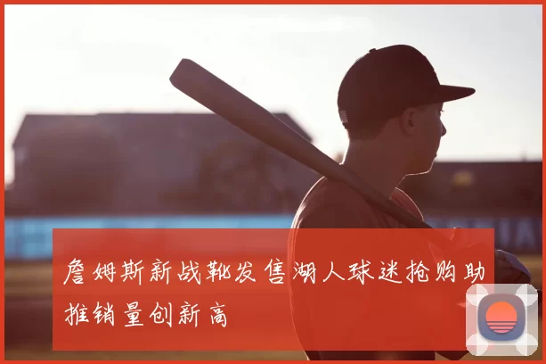 詹姆斯新战靴发售湖人球迷抢购助推销量创新高