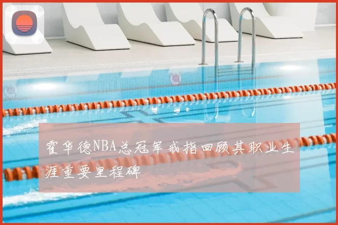 霍华德NBA总冠军戒指回顾其职业生涯重要里程碑