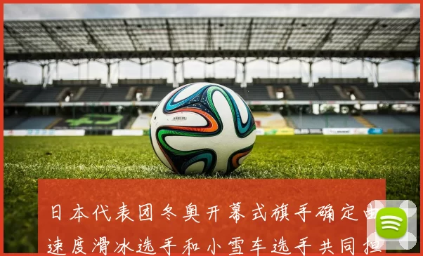 日本代表团冬奥开幕式旗手确定由速度滑冰选手和小雪车选手共同担任