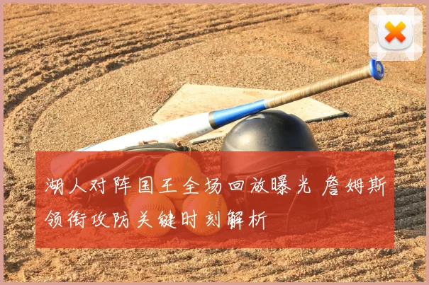 湖人对阵国王全场回放曝光 詹姆斯领衔攻防关键时刻解析