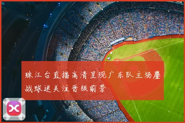 珠江台直播高清呈现广东队主场鏖战球迷关注晋级前景