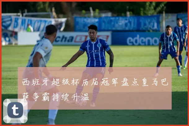 西班牙超级杯历届冠军盘点皇马巴萨争霸持续升温