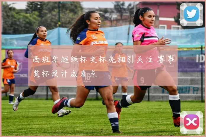 西班牙超级杯奖杯亮相引关注 赛事奖杯设计成看点