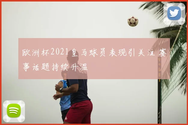 欧洲杯2021皇马球员表现引关注 赛事话题持续升温