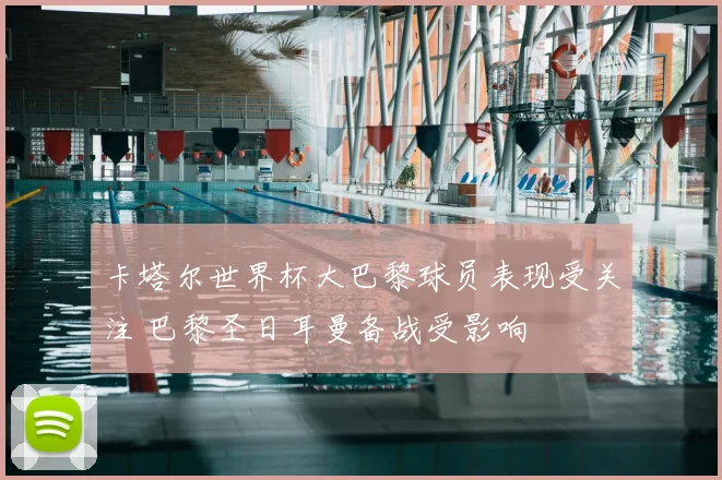 卡塔尔世界杯大巴黎球员表现受关注 巴黎圣日耳曼备战受影响
