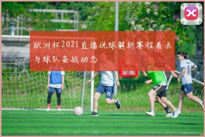 欧洲杯2021直播说球解析赛程看点与球队备战动态