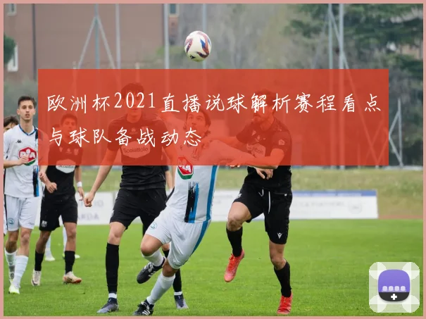 欧洲杯2021直播说球解析赛程看点与球队备战动态