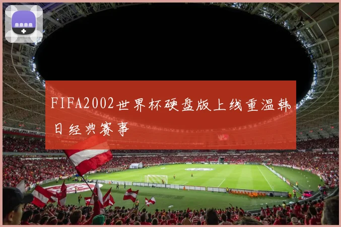 FIFA2002世界杯硬盘版上线重温韩日经典赛事