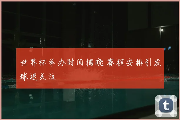 世界杯举办时间揭晓 赛程安排引发球迷关注