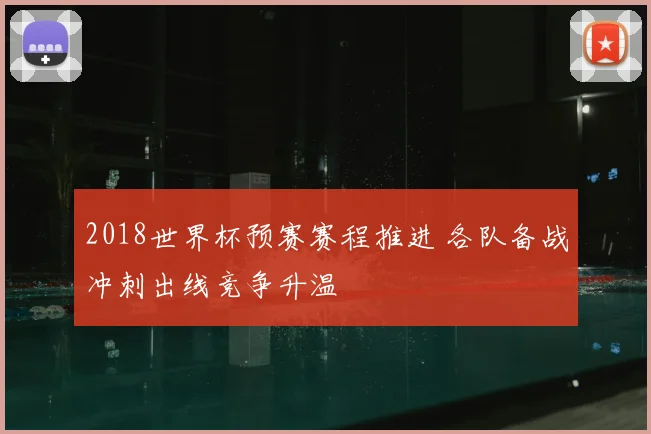 2018世界杯预赛赛程推进 各队备战冲刺出线竞争升温
