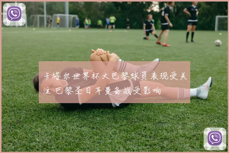 卡塔尔世界杯大巴黎球员表现受关注 巴黎圣日耳曼备战受影响