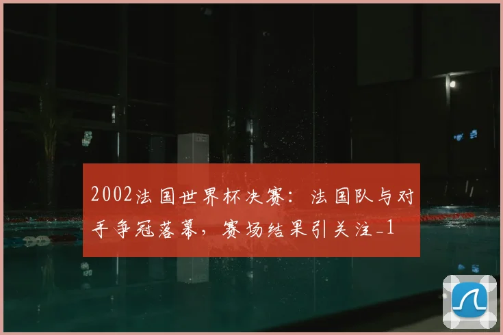 2002法国世界杯决赛：法国队与对手争冠落幕，赛场结果引关注_1